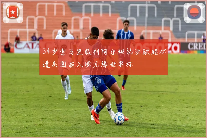 34岁索马里裁判阿尔坦执法欧超杯遭美国拒入境无缘世界杯